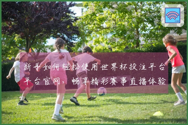新手如何轻松使用世界杯投注平台平台官网，畅享精彩赛事直播体验