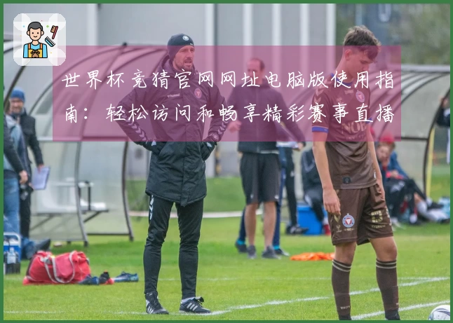 世界杯竞猜官网网址电脑版使用指南：轻松访问和畅享精彩赛事直播