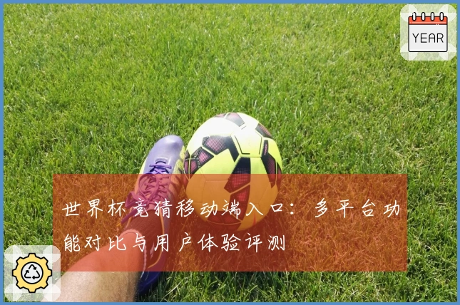 世界杯竞猜移动端入口：多平台功能对比与用户体验评测