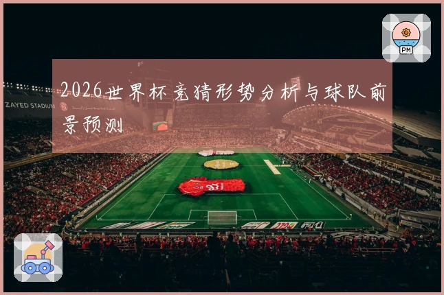 2026世界杯竞猜形势分析与球队前景预测