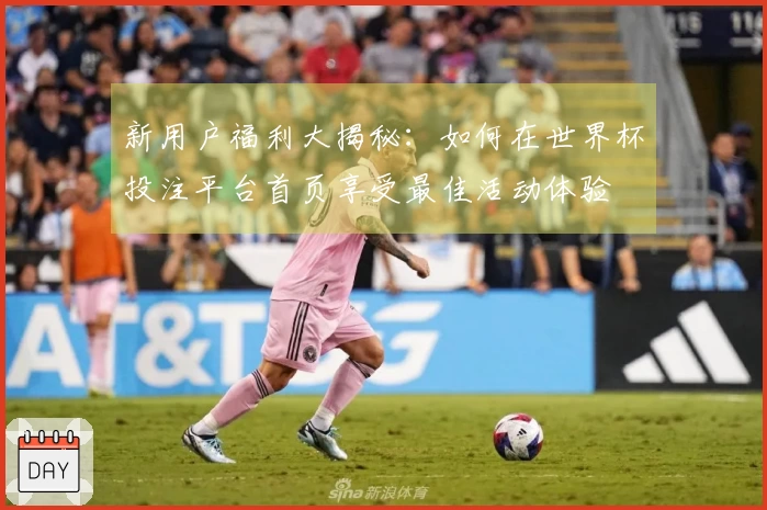 新用户福利大揭秘:如何在世界杯投注平台首页享受最佳活动体验