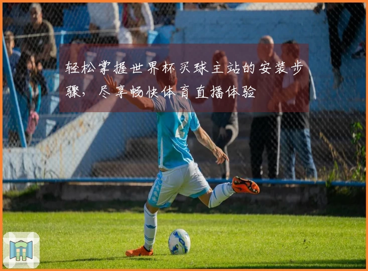 轻松掌握世界杯买球主站的安装步骤，尽享畅快体育直播体验