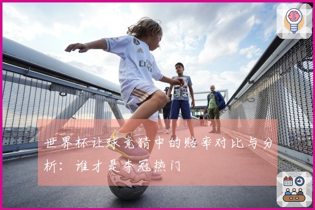 世界杯让球竞猜中的赔率对比与分析：谁才是夺冠热门