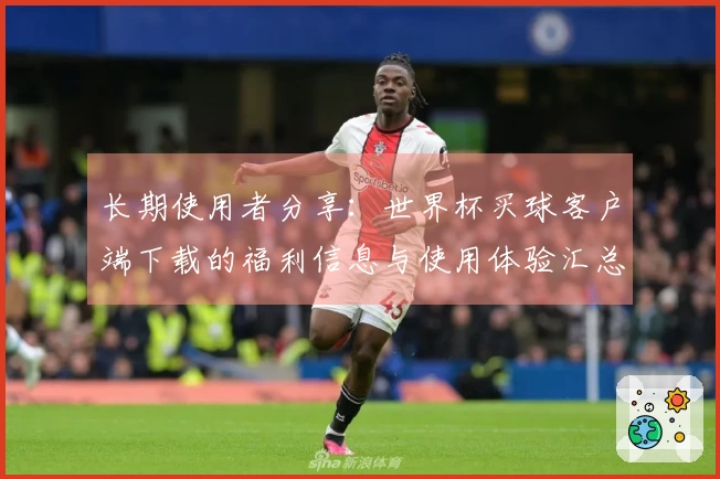长期使用者分享：世界杯买球客户端下载的福利信息与使用体验汇总