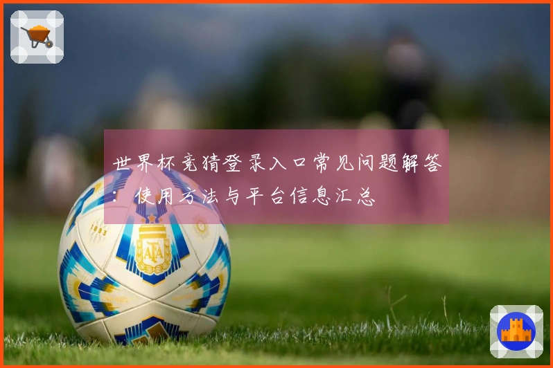 世界杯竞猜登录入口常见问题解答:使用方法与平台信息汇总