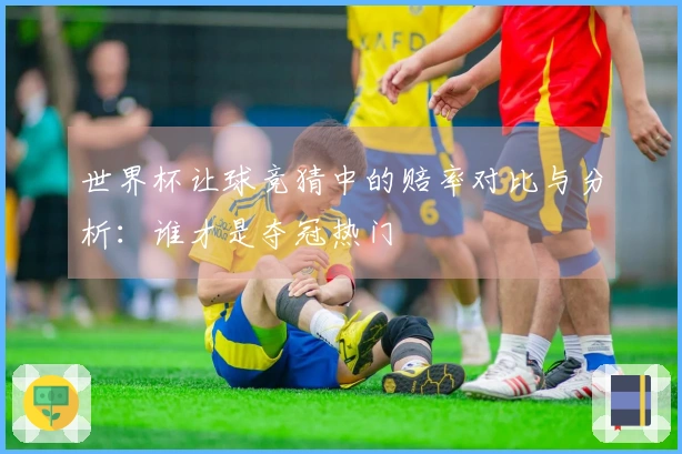 世界杯让球竞猜中的赔率对比与分析：谁才是夺冠热门