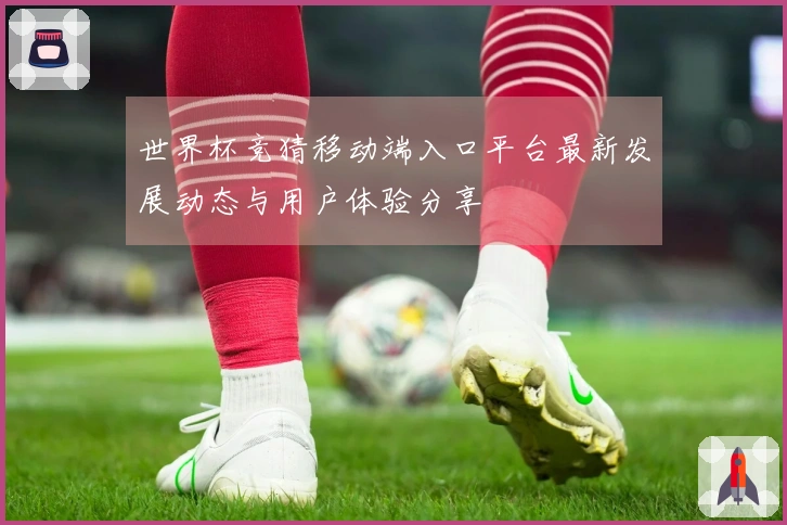 世界杯竞猜移动端入口平台最新发展动态与用户体验分享
