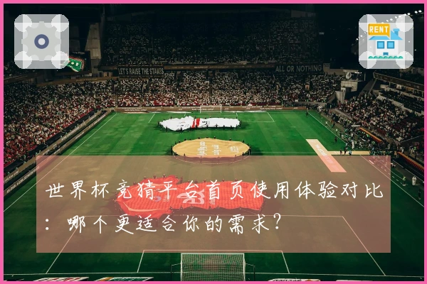 世界杯竞猜平台首页使用体验对比：哪个更适合你的需求？