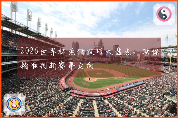 2026世界杯竞猜技巧大盘点，助你精准判断赛事走向