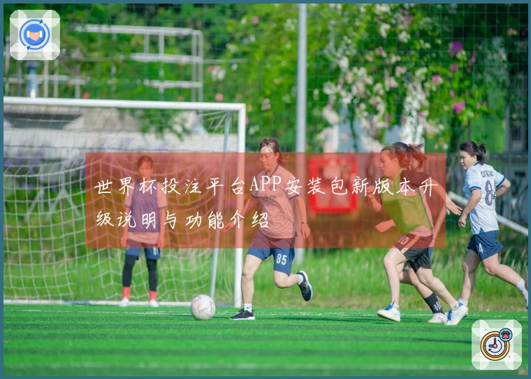 世界杯投注平台APP安装包新版本升级说明与功能介绍