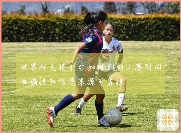 世界杯竞猜平台如何判断比赛时间准确性和信息来源可靠性