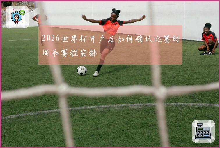 2026世界杯开户后如何确认比赛时间和赛程安排