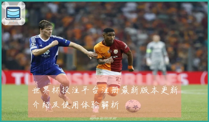 世界杯投注平台注册最新版本更新介绍及使用体验解析