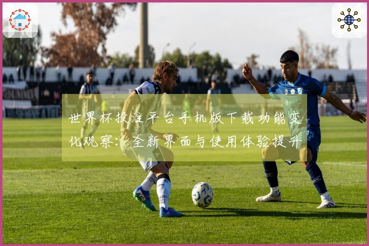 世界杯投注平台手机版下载功能变化观察：全新界面与使用体验提升指南