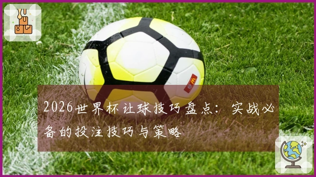 2026世界杯让球技巧盘点：实战必备的投注技巧与策略