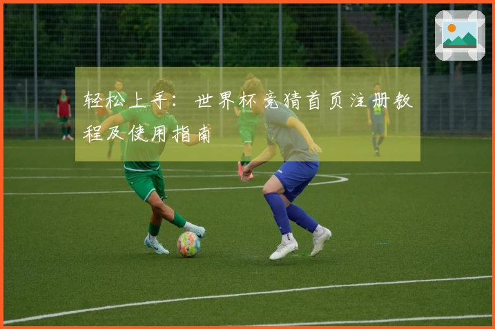 轻松上手：世界杯竞猜首页注册教程及使用指南