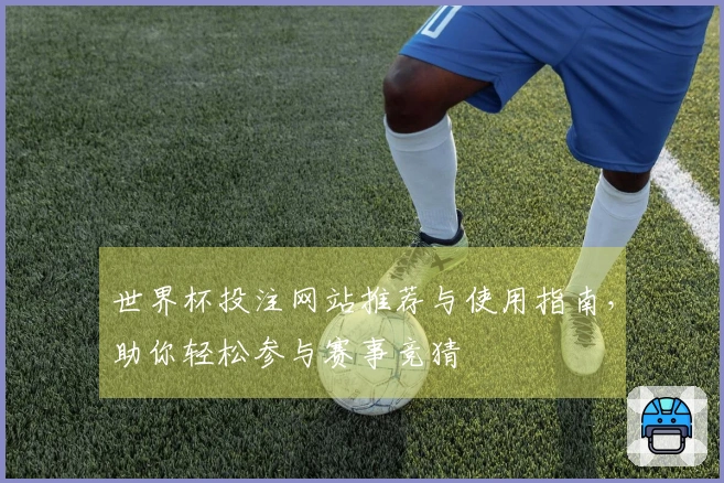 世界杯投注网站推荐与使用指南，助你轻松参与赛事竞猜