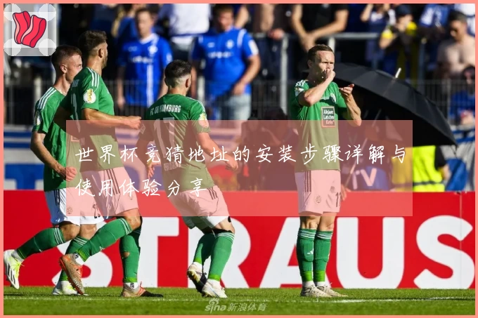 世界杯竞猜地址的安装步骤详解与使用体验分享