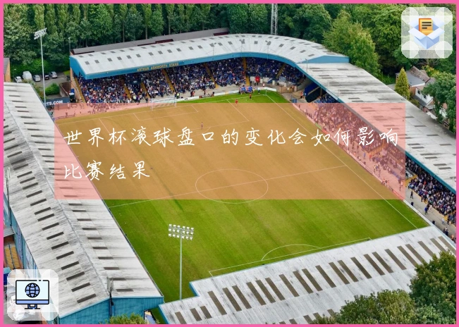 世界杯滚球盘口的变化会如何影响比赛结果