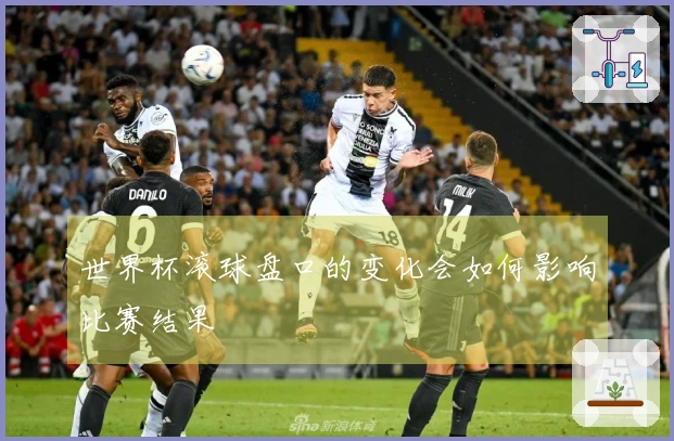 世界杯滚球盘口的变化会如何影响比赛结果