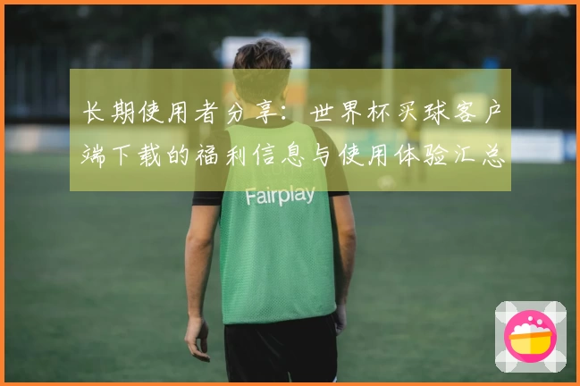 长期使用者分享：世界杯买球客户端下载的福利信息与使用体验汇总