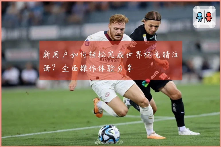 新用户如何轻松完成世界杯竞猜注册？全面操作体验分享