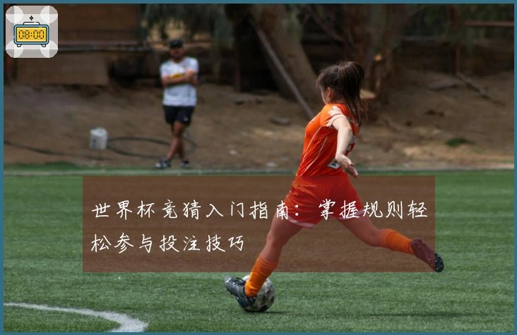 世界杯竞猜入门指南：掌握规则轻松参与投注技巧