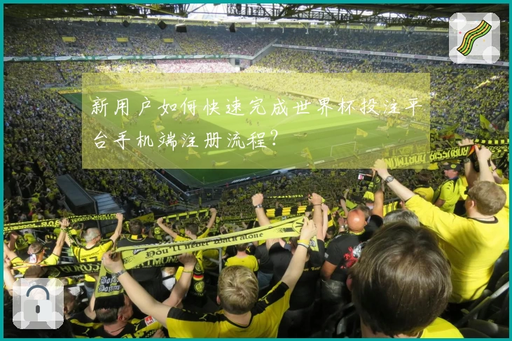 新用户如何快速完成世界杯投注平台手机端注册流程?