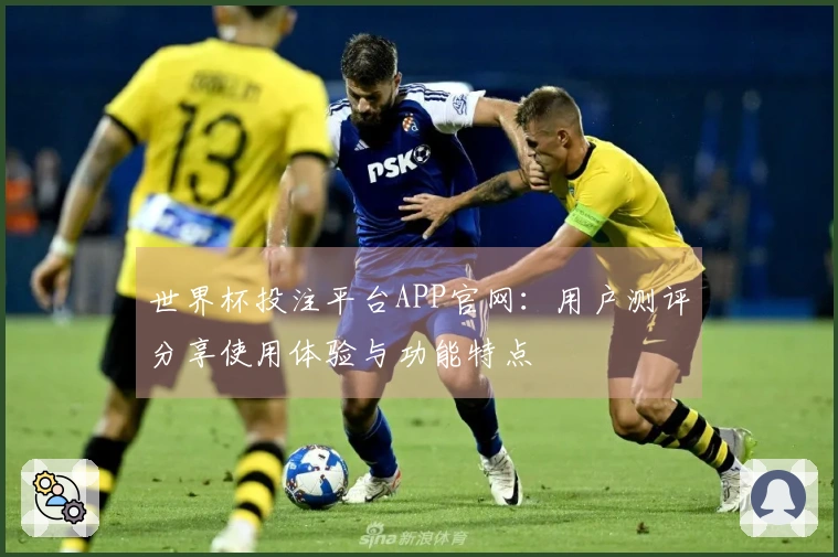 世界杯投注平台APP官网：用户测评分享使用体验与功能特点