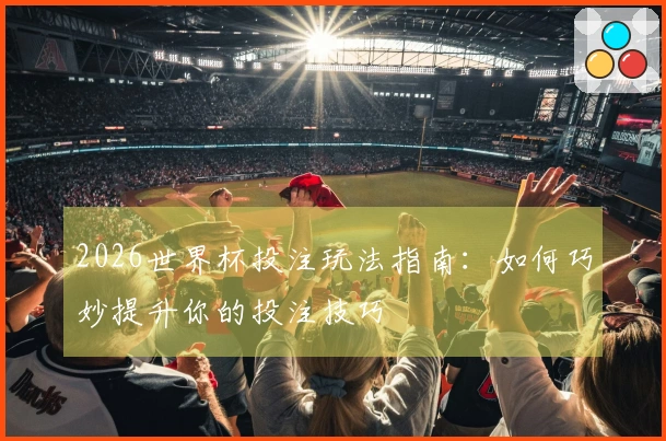 2026世界杯投注玩法指南：如何巧妙提升你的投注技巧